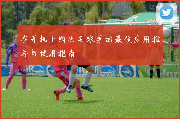 在手机上购买足球票的最佳应用推荐与使用指南