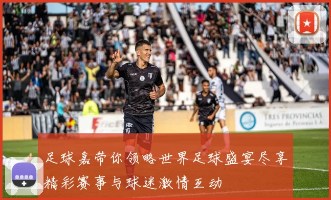 足球嘉带你领略世界足球盛宴尽享精彩赛事与球迷激情互动