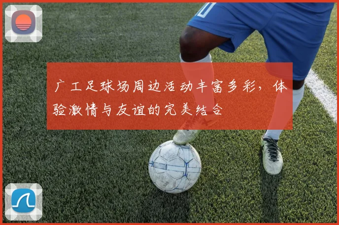 广工足球场周边活动丰富多彩，体验激情与友谊的完美结合
