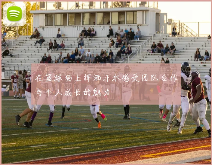 在篮球场上挥洒汗水感受团队合作与个人成长的魅力