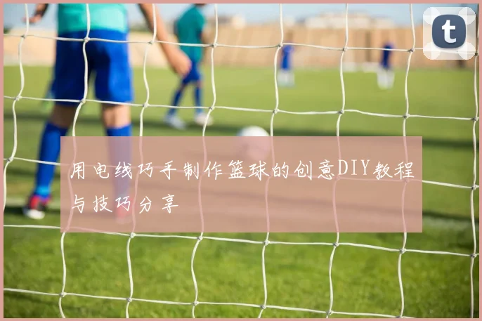 用电线巧手制作篮球的创意DIY教程与技巧分享