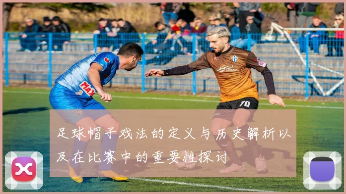 足球帽子戏法的定义与历史解析以及在比赛中的重要性探讨