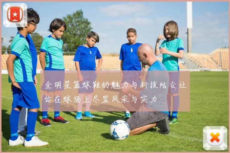 全明星篮球鞋的魅力与科技结合让你在球场上尽显风采与实力