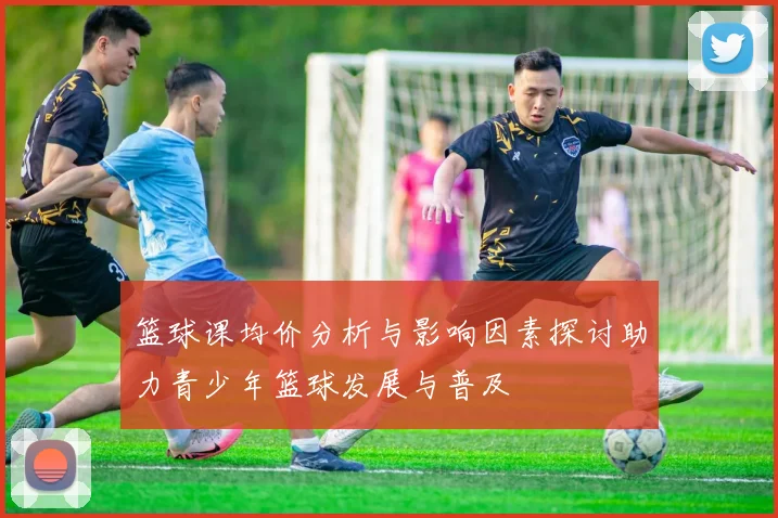 篮球课均价分析与影响因素探讨助力青少年篮球发展与普及
