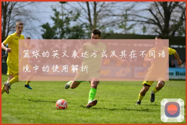 篮球的英文表达方式及其在不同语境中的使用解析