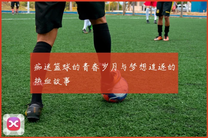 痴迷篮球的青春岁月与梦想追逐的热血故事