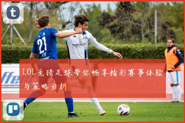 LOL竞猜足球带你畅享精彩赛事体验与策略分析