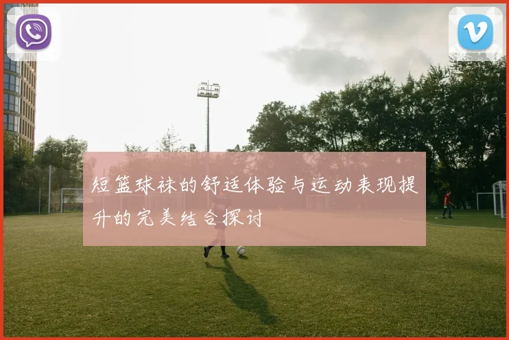 短篮球袜的舒适体验与运动表现提升的完美结合探讨