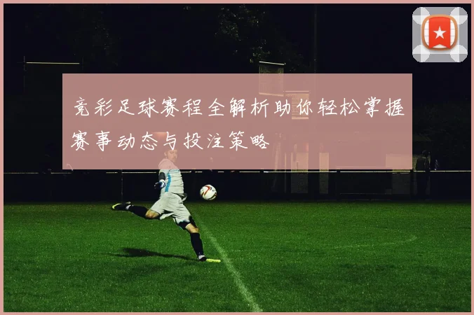 竞彩足球赛程全解析助你轻松掌握赛事动态与投注策略