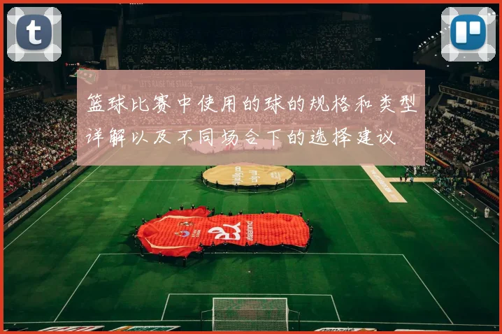 篮球比赛中使用的球的规格和类型详解以及不同场合下的选择建议