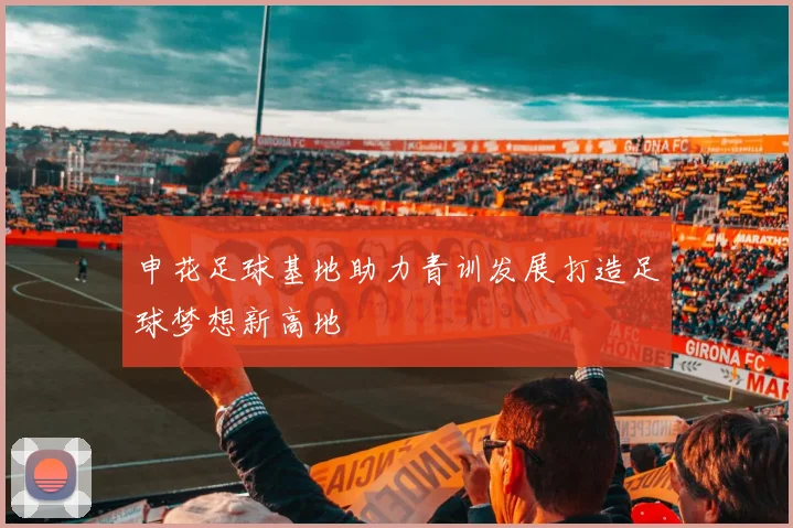 申花足球基地助力青训发展打造足球梦想新高地
