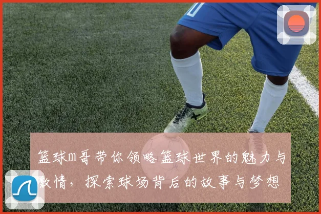 篮球m哥带你领略篮球世界的魅力与激情，探索球场背后的故事与梦想