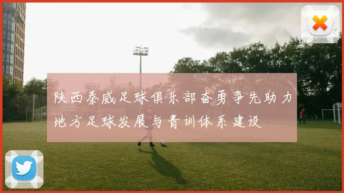 陕西秦威足球俱乐部奋勇争先助力地方足球发展与青训体系建设