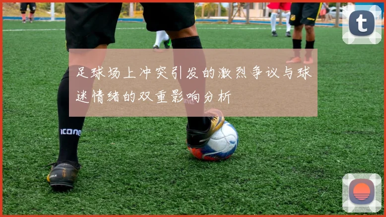 足球场上冲突引发的激烈争议与球迷情绪的双重影响分析
