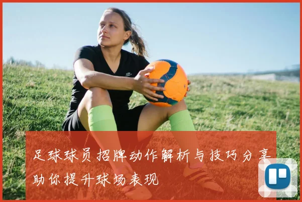 足球球员招牌动作解析与技巧分享助你提升球场表现