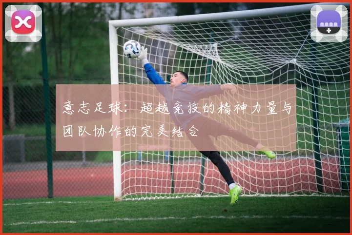 意志足球：超越竞技的精神力量与团队协作的完美结合